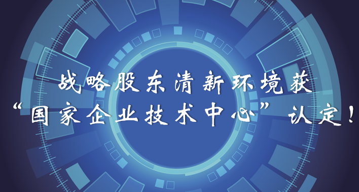 榜樣！戰(zhàn)略股東清新環(huán)境獲“國家企業(yè)技術中心”認定