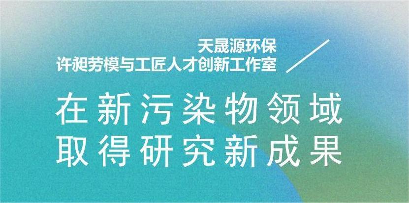 天晟源環(huán)?！霸S昶勞模與工匠人才創(chuàng)新工作室”在新污染物領域取得研究新成果