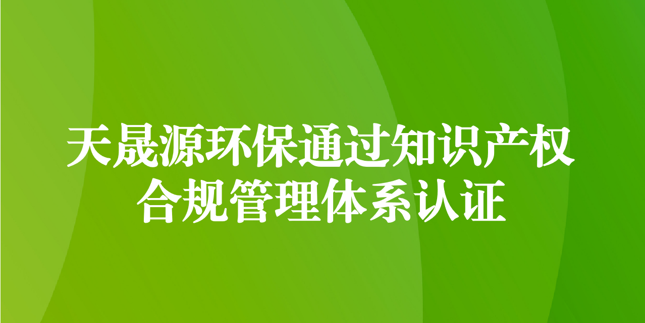 加強知識產(chǎn)權管理，增添創(chuàng)新發(fā)展動力—天晟源環(huán)保成功通過知識產(chǎn)權合規(guī)管理體系認證